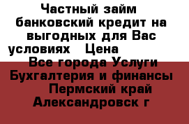Частный займ, банковский кредит на выгодных для Вас условиях › Цена ­ 3 000 000 - Все города Услуги » Бухгалтерия и финансы   . Пермский край,Александровск г.